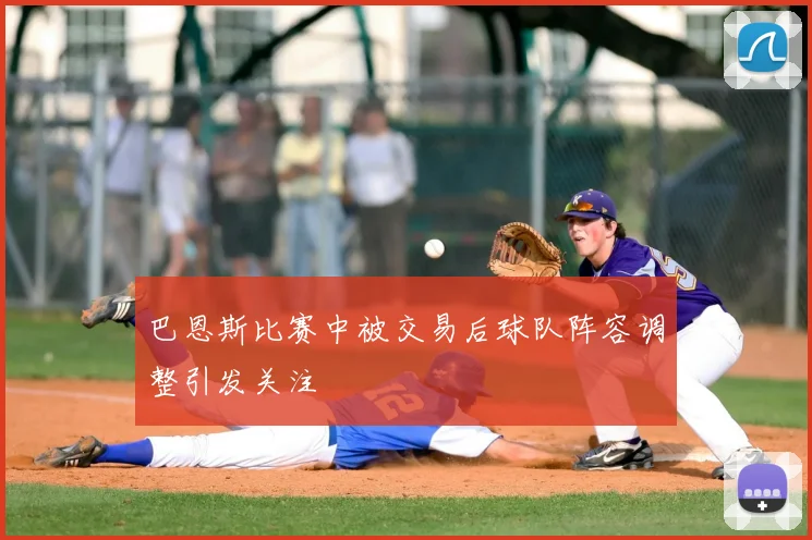 巴恩斯比赛中被交易后球队阵容调整引发关注