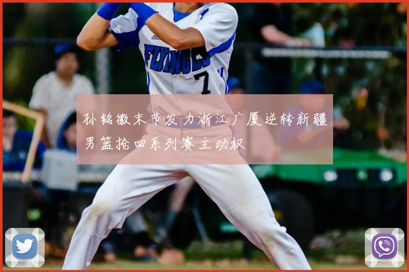 孙铭徽末节发力浙江广厦逆转新疆男篮抢回系列赛主动权